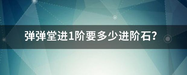 弹弹堂进1阶要多少进阶石？