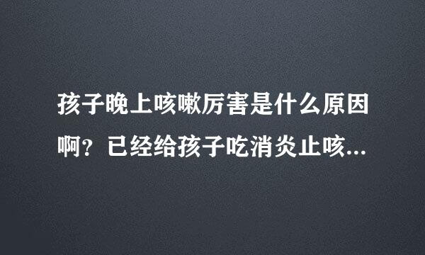 孩子晚上咳嗽厉害是什么原因啊？已经给孩子吃消炎止咳药了，还需来自要怎么护理更好一些的啊？