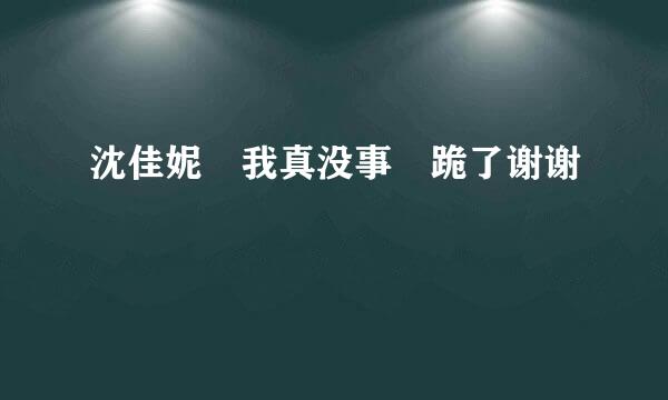 沈佳妮 我真没事 跪了谢谢