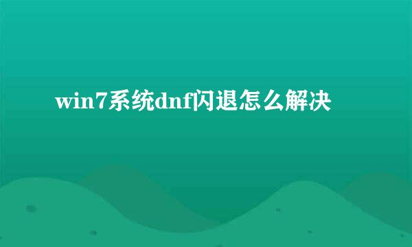 win7系统dnf闪退怎么解决