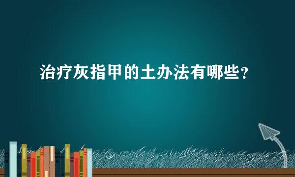 治疗灰指甲的土办法有哪些？