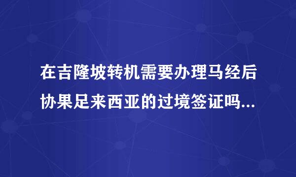 在吉隆坡转机需要办理马经后协果足来西亚的过境签证吗?急求!!!