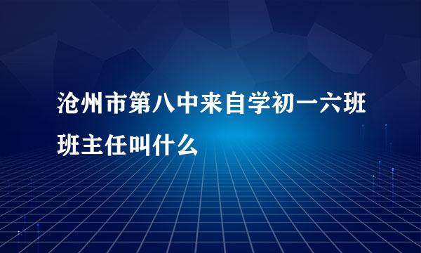 沧州市第八中来自学初一六班班主任叫什么