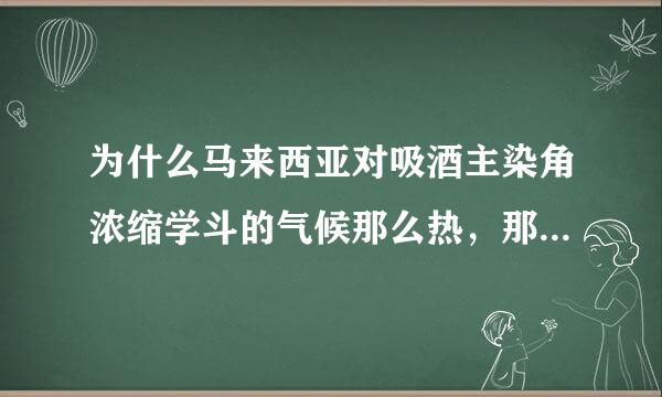 为什么马来西亚对吸酒主染角浓缩学斗的气候那么热，那里的女人怎么都带头巾？