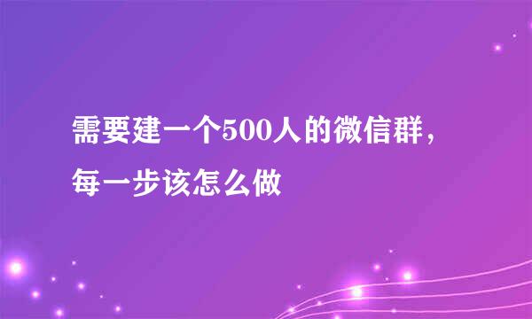 需要建一个500人的微信群，每一步该怎么做