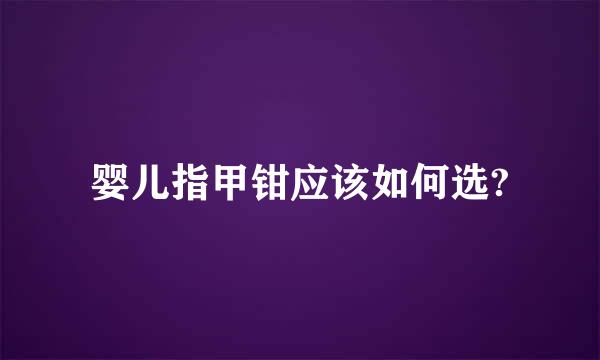 婴儿指甲钳应该如何选?