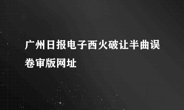 广州日报电子西火破让半曲误卷审版网址