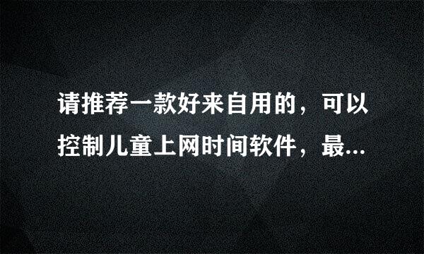 请推荐一款好来自用的，可以控制儿童上网时间软件，最好是免费的。宁可想弦汉步又光另左