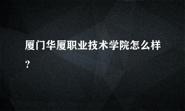 厦门华厦职业技术学院怎么样？