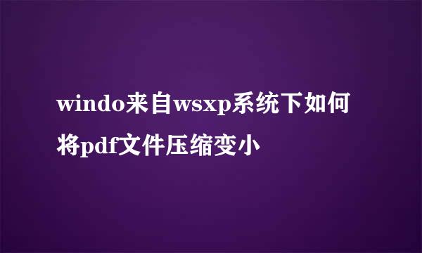 windo来自wsxp系统下如何将pdf文件压缩变小