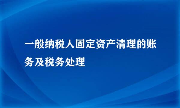 一般纳税人固定资产清理的账务及税务处理