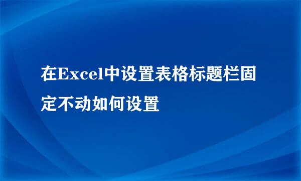 在Excel中设置表格标题栏固定不动如何设置