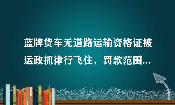 蓝牌货车无道路运输资格证被运政抓律行飞住，罚款范围是多少，怎么处来自理。国家规定是什么样的。