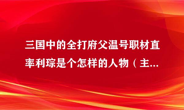 三国中的全打府父温号职材直率利琮是个怎样的人物（主要是能力方面）