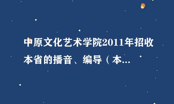 中原文化艺术学院2011年招收本省的播音、编导（本科来自）吗？ 能召多少人？