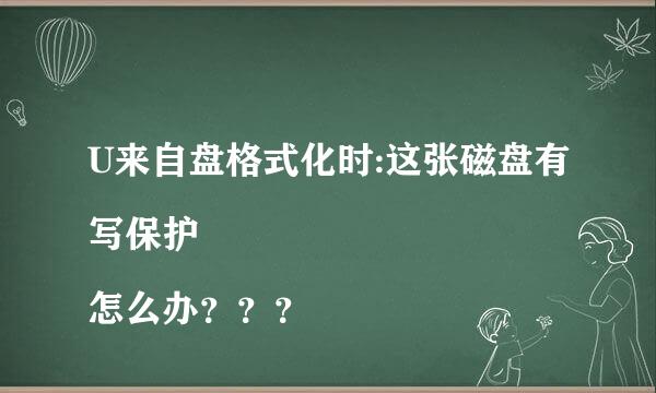 U来自盘格式化时:这张磁盘有写保护 
怎么办？？？