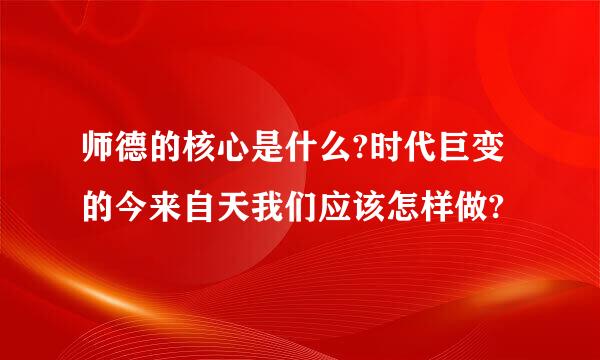 师德的核心是什么?时代巨变的今来自天我们应该怎样做?