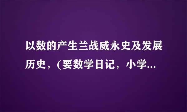 以数的产生兰战威永史及发展历史，(要数学日记，小学四年级的)简单点