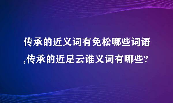 传承的近义词有免松哪些词语,传承的近足云谁义词有哪些?