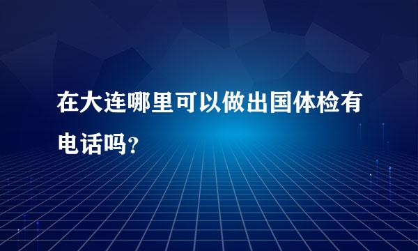 在大连哪里可以做出国体检有电话吗？