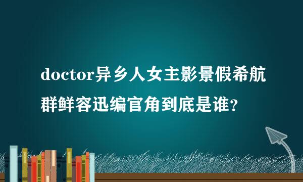 doctor异乡人女主影景假希航群鲜容迅编官角到底是谁？