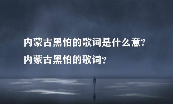 内蒙古黑怕的歌词是什么意?内蒙古黑怕的歌词？