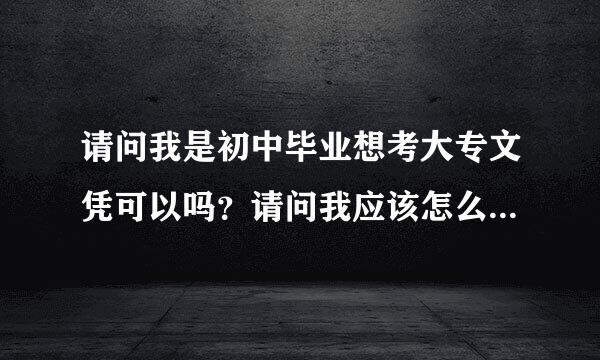 请问我是初中毕业想考大专文凭可以吗？请问我应该怎么做来自？