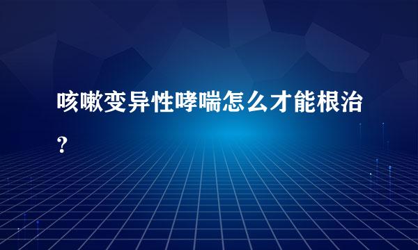 咳嗽变异性哮喘怎么才能根治？