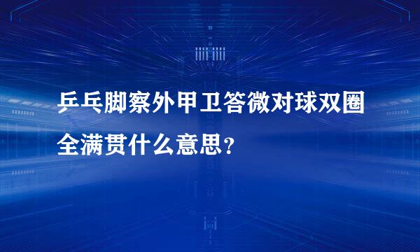 乒乓脚察外甲卫答微对球双圈全满贯什么意思？