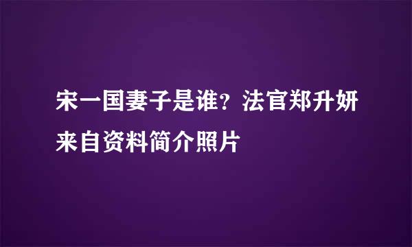 宋一国妻子是谁？法官郑升妍来自资料简介照片