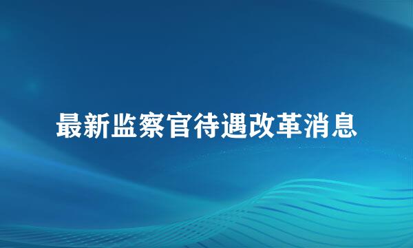 最新监察官待遇改革消息