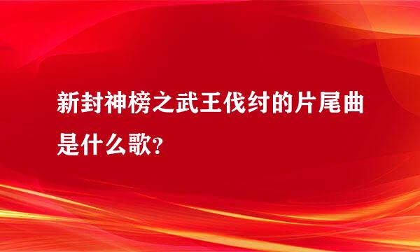 新封神榜之武王伐纣的片尾曲是什么歌？