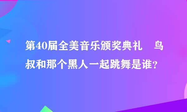 第40届全美音乐颁奖典礼 鸟叔和那个黑人一起跳舞是谁？