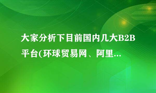 大家分析下目前国内几大B2B平台(环球贸易网、阿里、慧聪、等)特点及发展