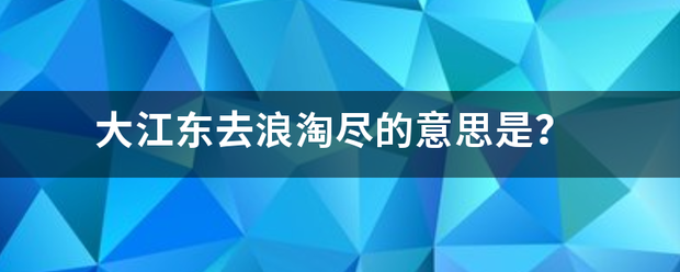 大江东矛买去浪淘尽的意思是？