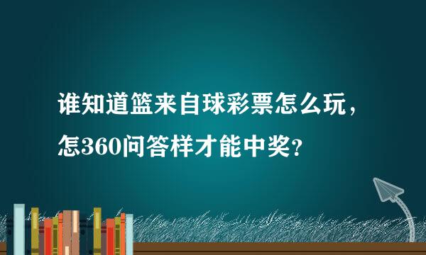 谁知道篮来自球彩票怎么玩，怎360问答样才能中奖？