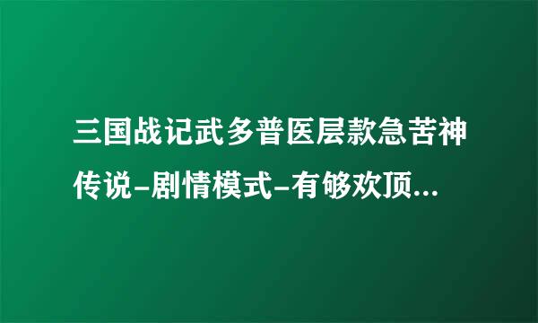 三国战记武多普医层款急苦神传说-剧情模式-有够欢顶般聚什么区别？