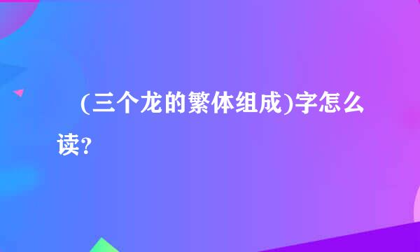 龘(三个龙的繁体组成)字怎么读？