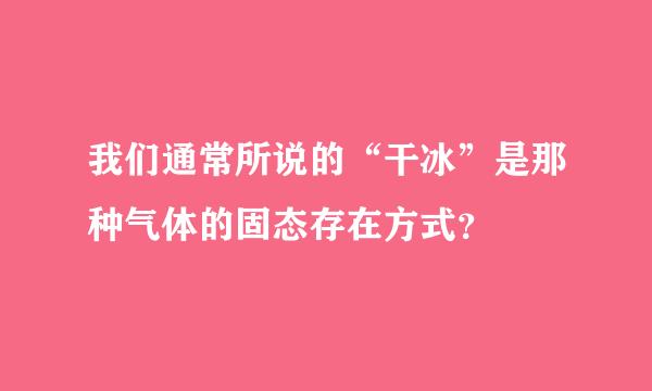 我们通常所说的“干冰”是那种气体的固态存在方式？