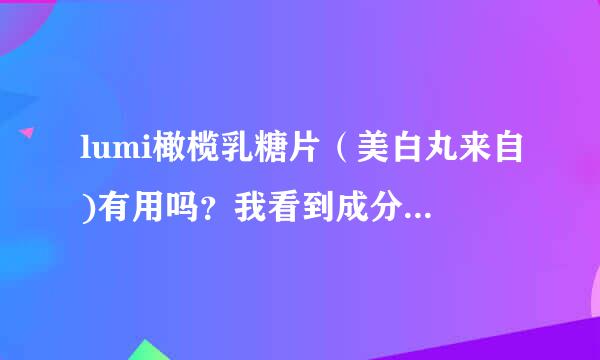 lumi橄榄乳糖片（美白丸来自)有用吗？我看到成分表有L-半胱.