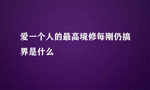 爱一个人的最高境修每刚仍搞界是什么