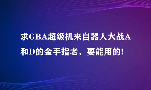 求GBA超级机来自器人大战A和D的金手指老，要能用的!