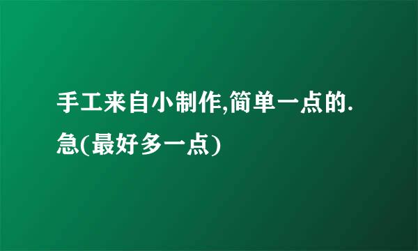 手工来自小制作,简单一点的.急(最好多一点)