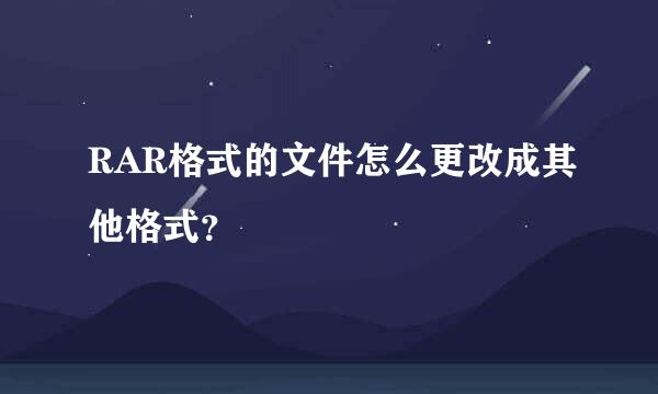 RAR格式的文件怎么更改成其他格式？