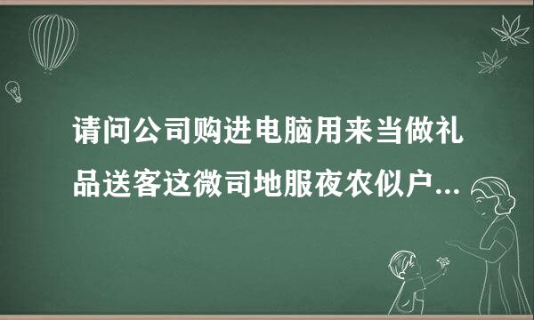 请问公司购进电脑用来当做礼品送客这微司地服夜农似户怎么做账?