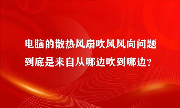 电脑的散热风扇吹风风向问题到底是来自从哪边吹到哪边？