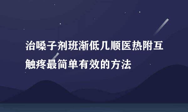 治嗓子剂班渐低几顺医热附互触疼最简单有效的方法