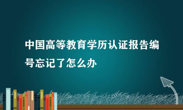 中国高等教育学历认证报告编号忘记了怎么办