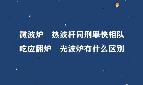 微波炉 热波杆同刑罪快相队吃应翻炉 光波炉有什么区别