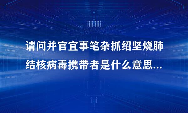 请问并官宜事笔杂抓绍坚烧肺结核病毒携带者是什么意思 有无传染性谢谢